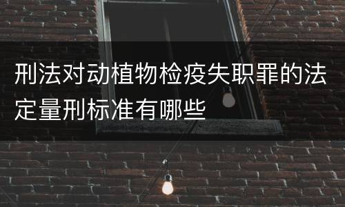 刑法对动植物检疫失职罪的法定量刑标准有哪些