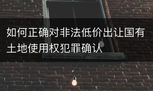 如何正确对非法低价出让国有土地使用权犯罪确认