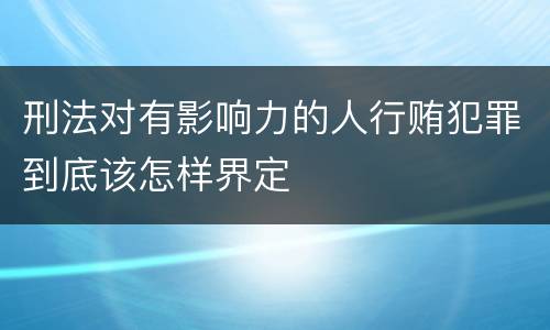 刑法对有影响力的人行贿犯罪到底该怎样界定