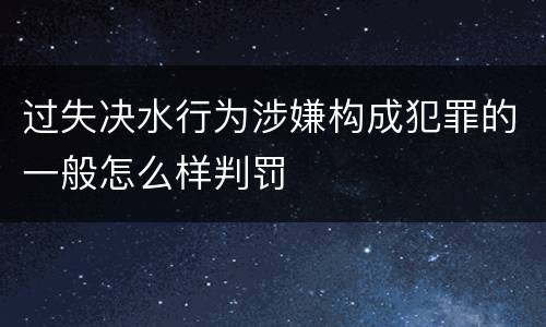 过失决水行为涉嫌构成犯罪的一般怎么样判罚