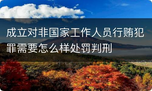 成立对非国家工作人员行贿犯罪需要怎么样处罚判刑