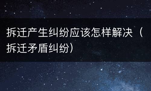 拆迁产生纠纷应该怎样解决（拆迁矛盾纠纷）