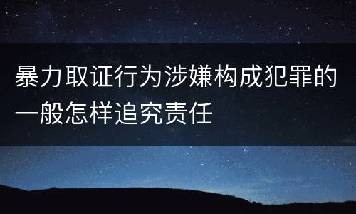 暴力取证行为涉嫌构成犯罪的一般怎样追究责任