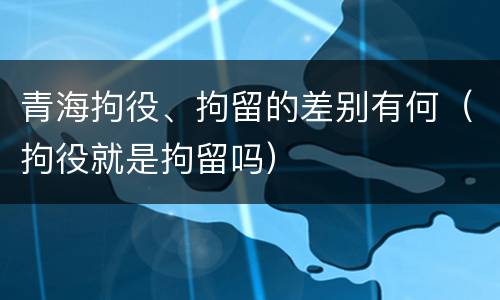 青海拘役、拘留的差别有何（拘役就是拘留吗）