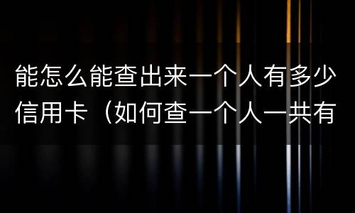 能怎么能查出来一个人有多少信用卡（如何查一个人一共有多少张信用卡）