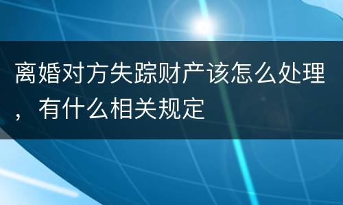 离婚对方失踪财产该怎么处理，有什么相关规定