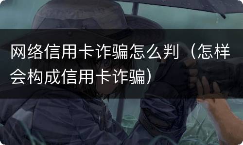网络信用卡诈骗怎么判（怎样会构成信用卡诈骗）