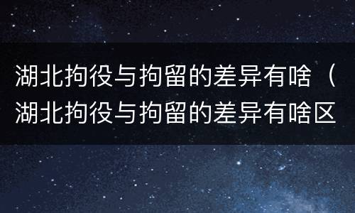 湖北拘役与拘留的差异有啥（湖北拘役与拘留的差异有啥区别）