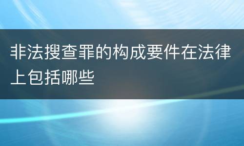 非法搜查罪的构成要件在法律上包括哪些