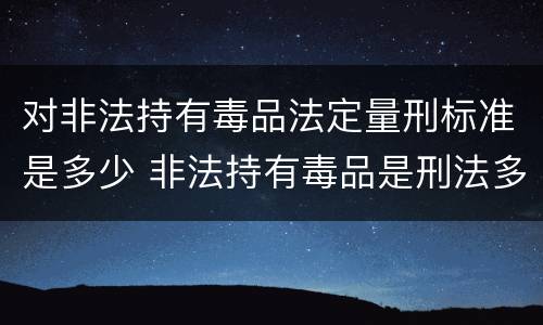 对非法持有毒品法定量刑标准是多少 非法持有毒品是刑法多少条