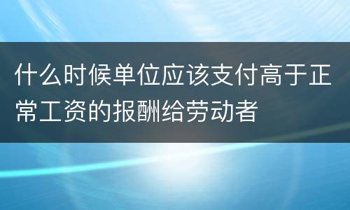 什么时候单位应该支付高于正常工资的报酬给劳动者