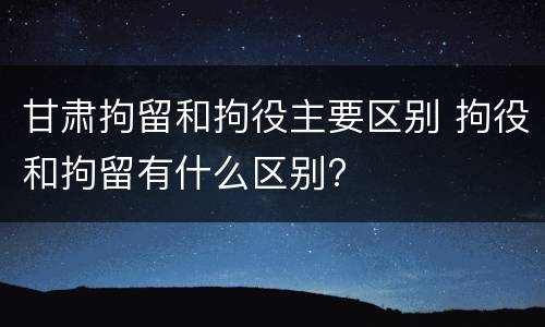 甘肃拘留和拘役主要区别 拘役和拘留有什么区别?