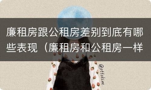 廉租房跟公租房差别到底有哪些表现（廉租房和公租房一样吗?）