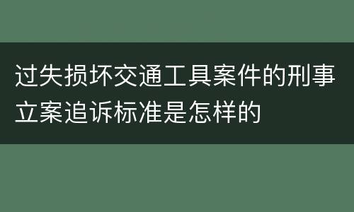 过失损坏交通工具案件的刑事立案追诉标准是怎样的
