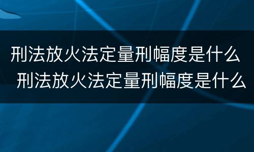 刑法放火法定量刑幅度是什么 刑法放火法定量刑幅度是什么意思