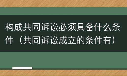 构成共同诉讼必须具备什么条件（共同诉讼成立的条件有）