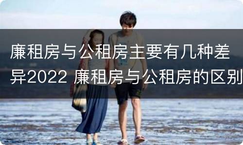 廉租房与公租房主要有几种差异2022 廉租房与公租房的区别在哪里
