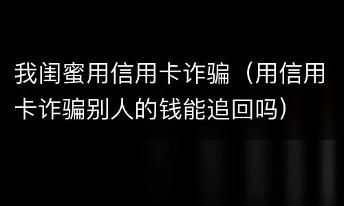 我闺蜜用信用卡诈骗（用信用卡诈骗别人的钱能追回吗）
