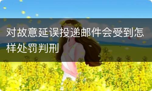 对故意延误投递邮件会受到怎样处罚判刑