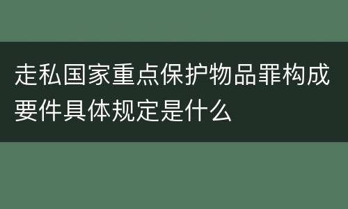 走私国家重点保护物品罪构成要件具体规定是什么
