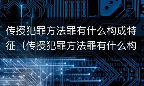 传授犯罪方法罪有什么构成特征（传授犯罪方法罪有什么构成特征吗）
