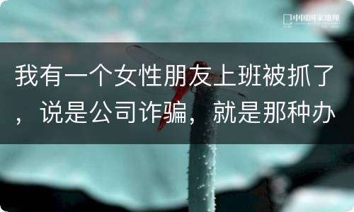 我有一个女性朋友上班被抓了，说是公司诈骗，就是那种办了信用卡不能用，提前收了别人