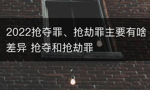 2022抢夺罪、抢劫罪主要有啥差异 抢夺和抢劫罪