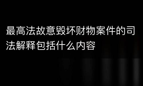 最高法故意毁坏财物案件的司法解释包括什么内容