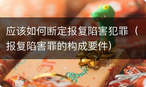应该如何断定报复陷害犯罪（报复陷害罪的构成要件）
