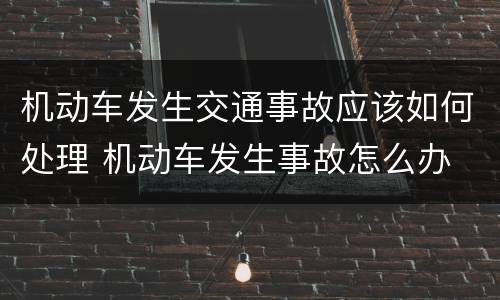 机动车发生交通事故应该如何处理 机动车发生事故怎么办