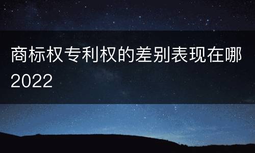 商标权专利权的差别表现在哪2022