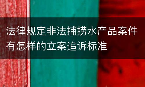 法律规定非法捕捞水产品案件有怎样的立案追诉标准