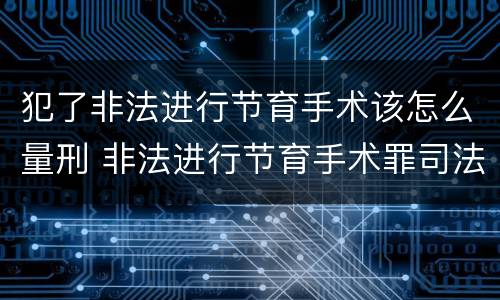 犯了非法进行节育手术该怎么量刑 非法进行节育手术罪司法解释