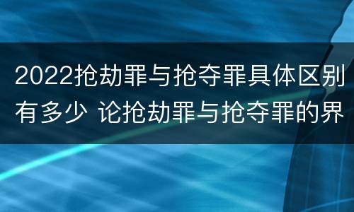 2022抢劫罪与抢夺罪具体区别有多少 论抢劫罪与抢夺罪的界限