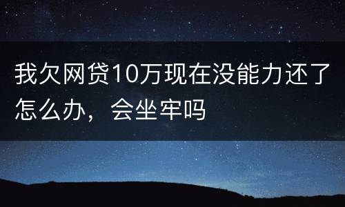 我欠网贷10万现在没能力还了怎么办，会坐牢吗