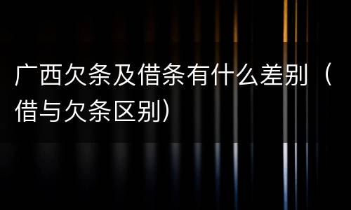 广西欠条及借条有什么差别（借与欠条区别）