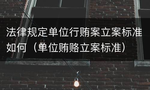 法律规定单位行贿案立案标准如何（单位贿赂立案标准）