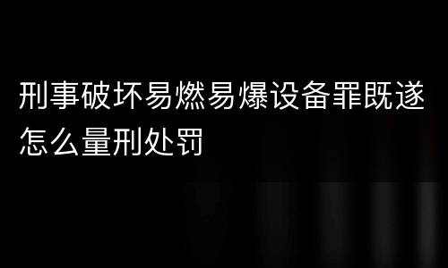 刑事破坏易燃易爆设备罪既遂怎么量刑处罚