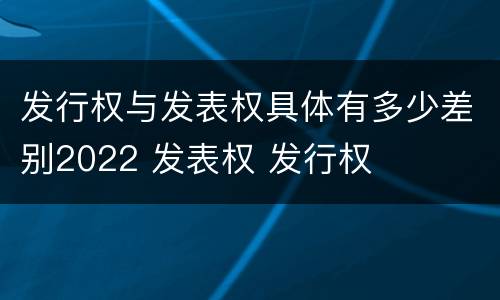 发行权与发表权具体有多少差别2022 发表权 发行权