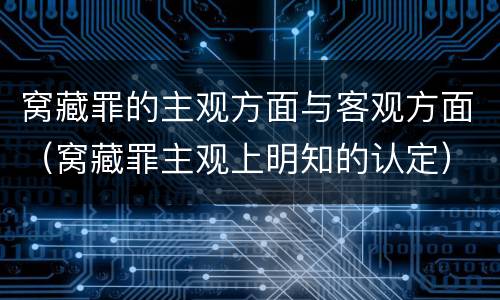 窝藏罪的主观方面与客观方面（窝藏罪主观上明知的认定）