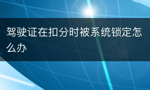 驾驶证在扣分时被系统锁定怎么办