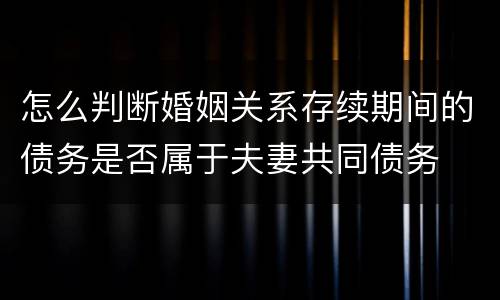 怎么判断婚姻关系存续期间的债务是否属于夫妻共同债务