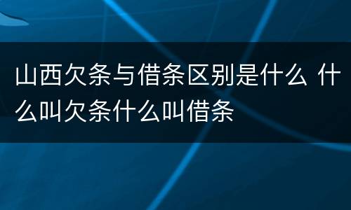 山西欠条与借条区别是什么 什么叫欠条什么叫借条