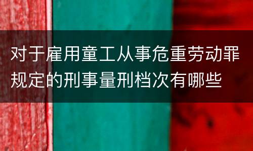 对于雇用童工从事危重劳动罪规定的刑事量刑档次有哪些