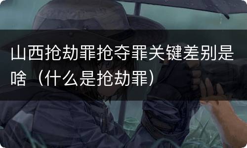 山西抢劫罪抢夺罪关键差别是啥（什么是抢劫罪）
