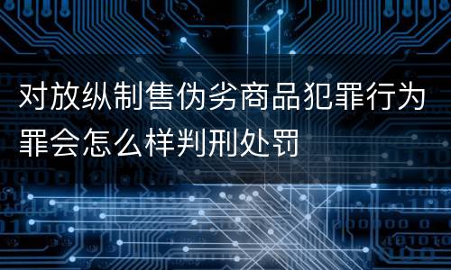对放纵制售伪劣商品犯罪行为罪会怎么样判刑处罚