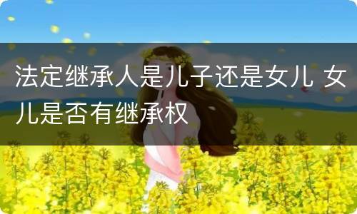 法定继承人是儿子还是女儿 女儿是否有继承权