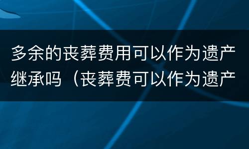 多余的丧葬费用可以作为遗产继承吗（丧葬费可以作为遗产分割继承吗）