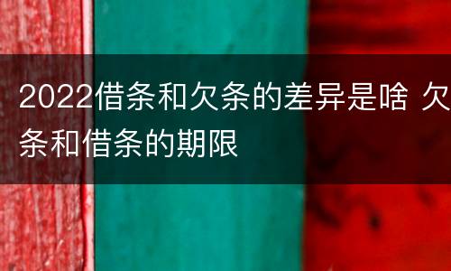 2022借条和欠条的差异是啥 欠条和借条的期限