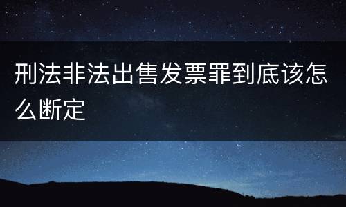刑法非法出售发票罪到底该怎么断定